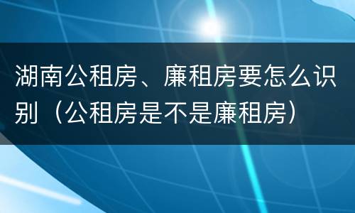 湖南公租房、廉租房要怎么识别（公租房是不是廉租房）