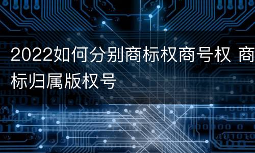 2022如何分别商标权商号权 商标归属版权号