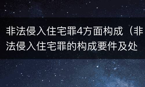 非法侵入住宅罪4方面构成（非法侵入住宅罪的构成要件及处刑）