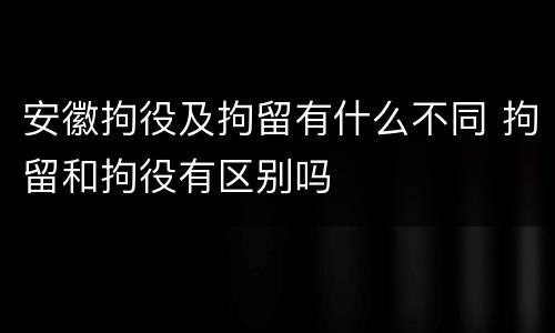安徽拘役及拘留有什么不同 拘留和拘役有区别吗