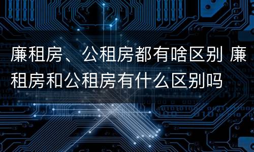 廉租房、公租房都有啥区别 廉租房和公租房有什么区别吗