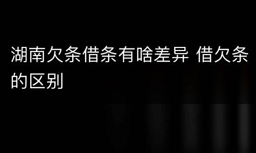 湖南欠条借条有啥差异 借欠条的区别