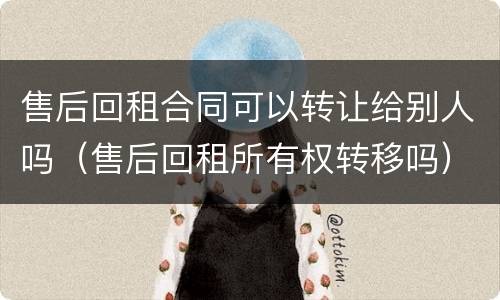 售后回租合同可以转让给别人吗（售后回租所有权转移吗）