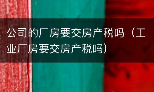 公司的厂房要交房产税吗（工业厂房要交房产税吗）
