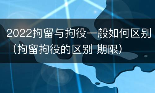 2022拘留与拘役一般如何区别（拘留拘役的区别 期限）
