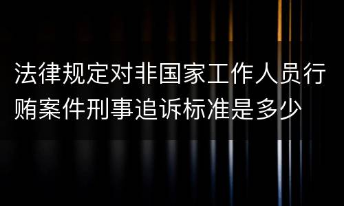 法律规定对非国家工作人员行贿案件刑事追诉标准是多少