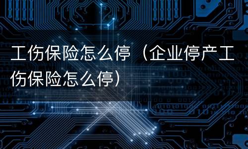 工伤保险怎么停（企业停产工伤保险怎么停）