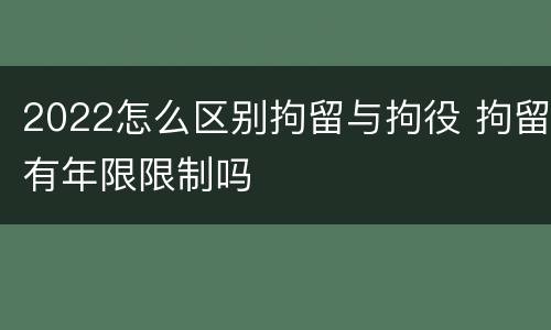 2022怎么区别拘留与拘役 拘留有年限限制吗