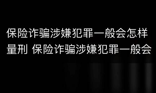 保险诈骗涉嫌犯罪一般会怎样量刑 保险诈骗涉嫌犯罪一般会怎样量刑呢