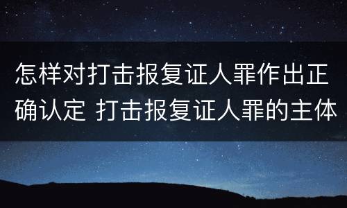 怎样对打击报复证人罪作出正确认定 打击报复证人罪的主体