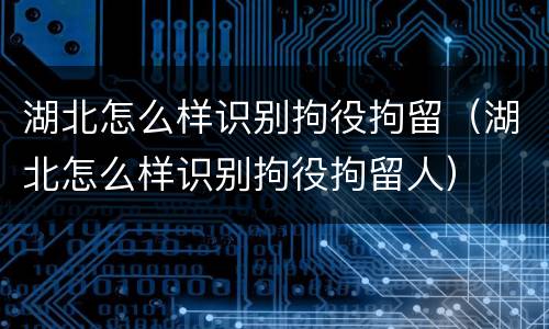 湖北怎么样识别拘役拘留（湖北怎么样识别拘役拘留人）