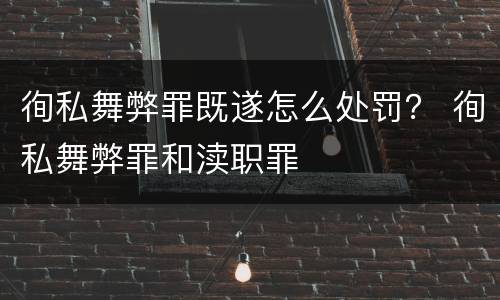 徇私舞弊罪既遂怎么处罚？ 徇私舞弊罪和渎职罪