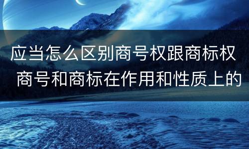 应当怎么区别商号权跟商标权 商号和商标在作用和性质上的区别