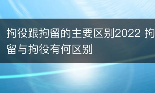 拘役跟拘留的主要区别2022 拘留与拘役有何区别