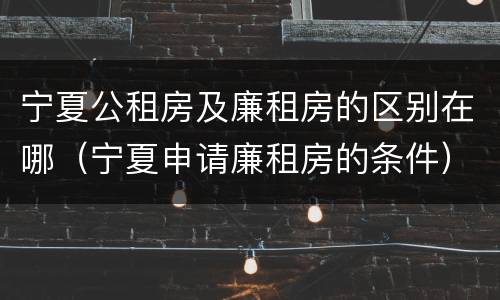 宁夏公租房及廉租房的区别在哪（宁夏申请廉租房的条件）