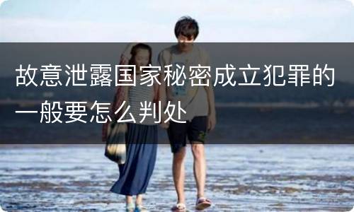 故意泄露国家秘密成立犯罪的一般要怎么判处