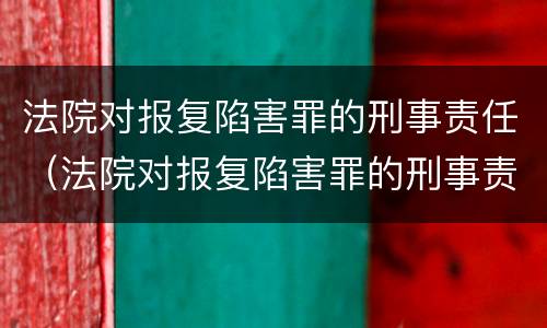 法院对报复陷害罪的刑事责任（法院对报复陷害罪的刑事责任认定）