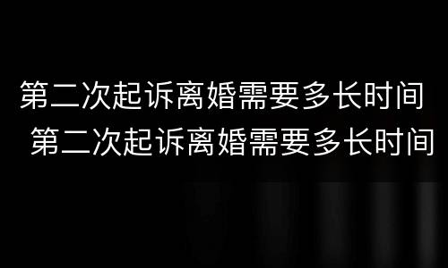 第二次起诉离婚需要多长时间 第二次起诉离婚需要多长时间开庭