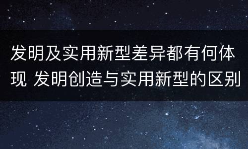发明及实用新型差异都有何体现 发明创造与实用新型的区别