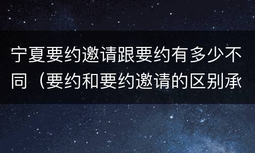 宁夏要约邀请跟要约有多少不同（要约和要约邀请的区别承诺）