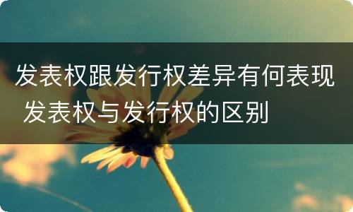 发表权跟发行权差异有何表现 发表权与发行权的区别