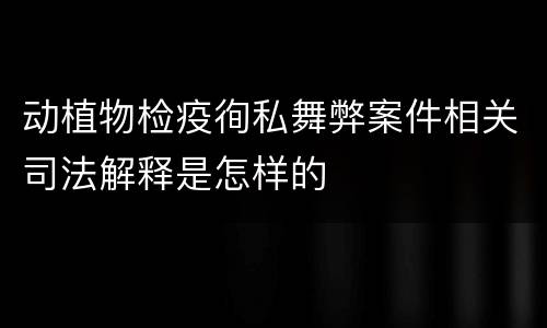 动植物检疫徇私舞弊案件相关司法解释是怎样的