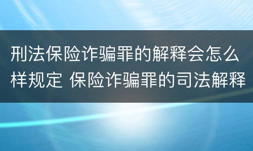 刑法保险诈骗罪的解释会怎么样规定 保险诈骗罪的司法解释
