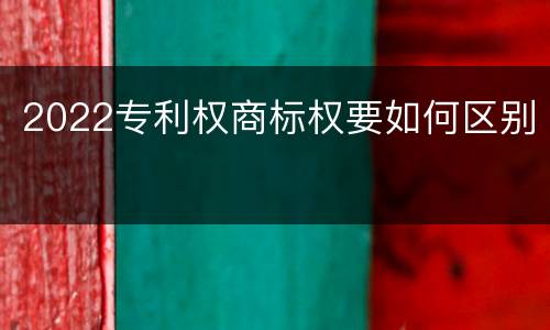 2022专利权商标权要如何区别
