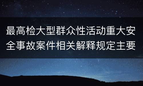最高检大型群众性活动重大安全事故案件相关解释规定主要内容包括什么