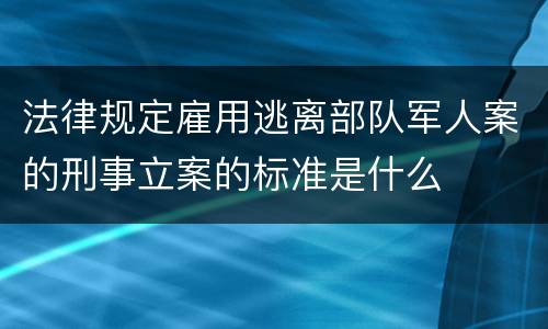 法律规定雇用逃离部队军人案的刑事立案的标准是什么