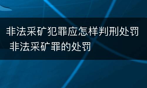 非法采矿犯罪应怎样判刑处罚 非法采矿罪的处罚