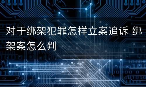 对于绑架犯罪怎样立案追诉 绑架案怎么判