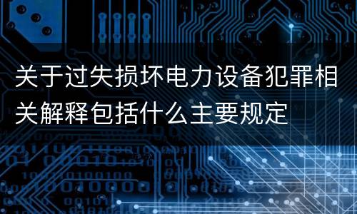 关于过失损坏电力设备犯罪相关解释包括什么主要规定