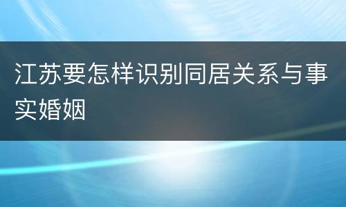 江苏要怎样识别同居关系与事实婚姻
