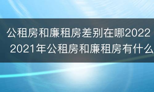 公租房和廉租房差别在哪2022 2021年公租房和廉租房有什么区别