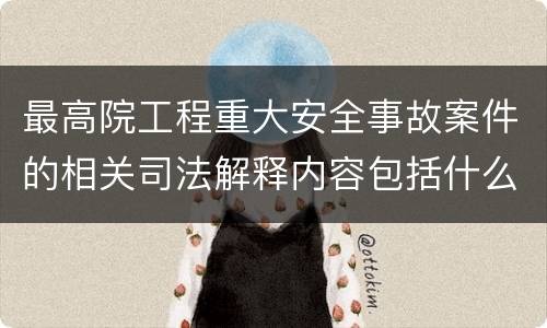 最高院工程重大安全事故案件的相关司法解释内容包括什么