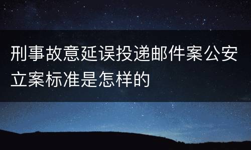 刑事故意延误投递邮件案公安立案标准是怎样的