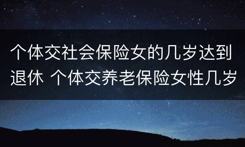 个体交社会保险女的几岁达到退休 个体交养老保险女性几岁退休