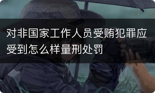 对非国家工作人员受贿犯罪应受到怎么样量刑处罚
