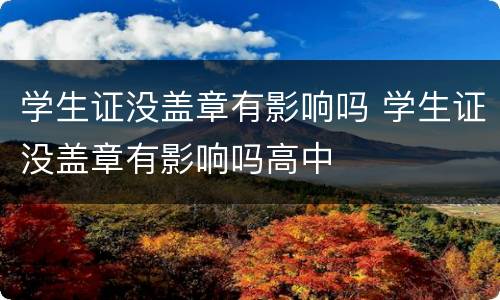 学生证没盖章有影响吗 学生证没盖章有影响吗高中