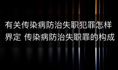 有关传染病防治失职犯罪怎样界定 传染病防治失职罪的构成要件