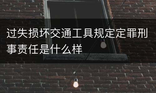 过失损坏交通工具规定定罪刑事责任是什么样