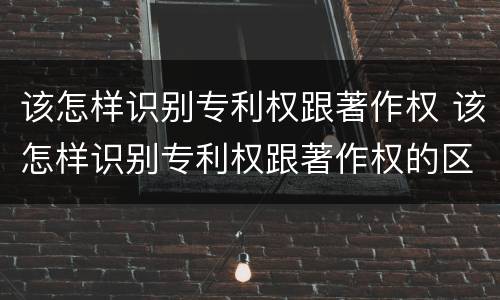 该怎样识别专利权跟著作权 该怎样识别专利权跟著作权的区别