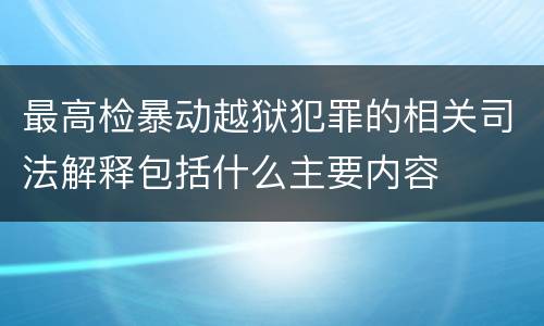 最高检暴动越狱犯罪的相关司法解释包括什么主要内容
