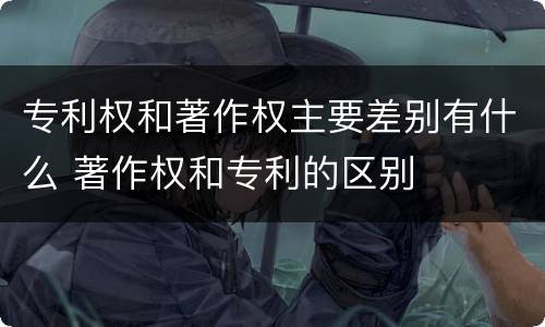 专利权和著作权主要差别有什么 著作权和专利的区别