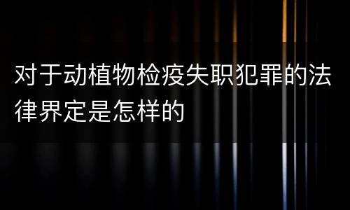 对于动植物检疫失职犯罪的法律界定是怎样的