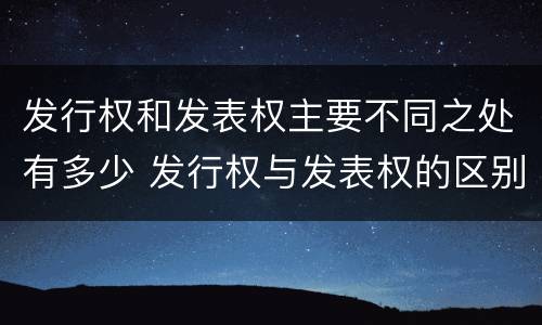 发行权和发表权主要不同之处有多少 发行权与发表权的区别