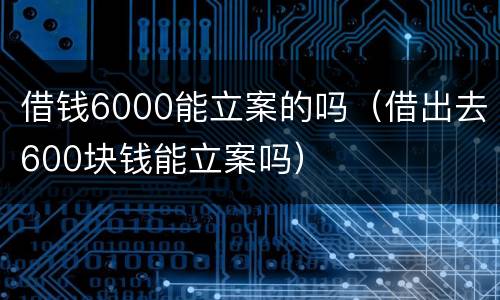 借钱6000能立案的吗（借出去600块钱能立案吗）
