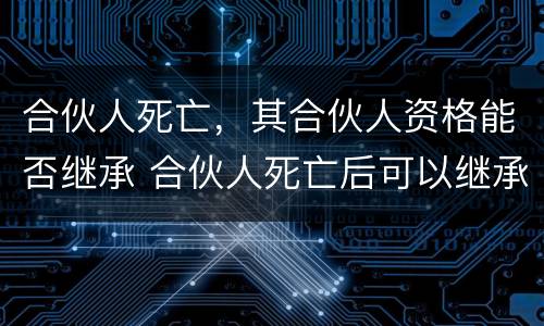 合伙人死亡，其合伙人资格能否继承 合伙人死亡后可以继承其合伙资格吗