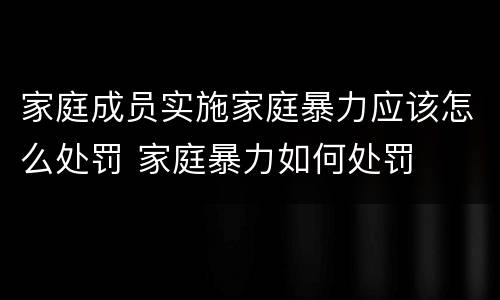 家庭成员实施家庭暴力应该怎么处罚 家庭暴力如何处罚